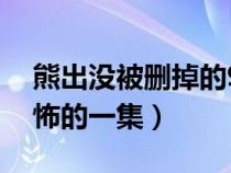 熊出没被删掉的95集残留视频（熊出没最恐怖的一集）