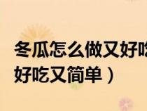 冬瓜怎么做又好吃又简单视频（冬瓜怎么做又好吃又简单）