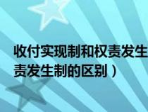 收付实现制和权责发生制的区别举例说明（收付实现制和权责发生制的区别）