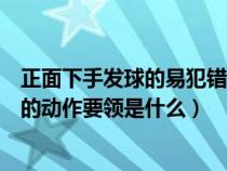 正面下手发球的易犯错误与纠正方法（正面下手发球和垫球的动作要领是什么）