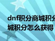 dnf积分商城积分怎么获得最快（dnf积分商城积分怎么获得）