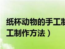 纸杯动物的手工制作方法简单（纸杯动物的手工制作方法）