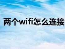 两个wifi怎么连接网络（两个wifi怎么连接）