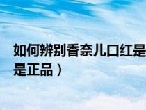 如何辨别香奈儿口红是不是真的（香奈儿口红怎么分辨是不是正品）