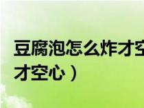 豆腐泡怎么炸才空心视频教程（豆腐泡怎么炸才空心）