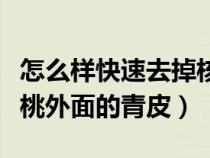 怎么样快速去掉核桃的青皮（怎样快速去掉核桃外面的青皮）