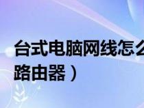 台式电脑网线怎么连接路由器（网线怎么连接路由器）