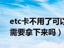 etc卡不用了可以拔下来吗（etc的卡不用时需要拿下来吗）