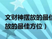 文财神摆放的最佳方位能对门口吗（文财神摆放的最佳方位）