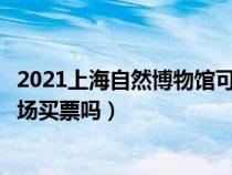 2021上海自然博物馆可以现场买票吗（上海自然博物馆能现场买票吗）