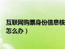 互联网购票身份信息核验（铁路互联网购票身份核验未通过怎么办）