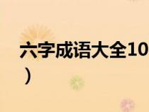 六字成语大全1000个不重复（六字成语大全）