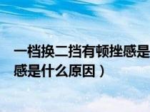 一档换二挡有顿挫感是什么原因造成的（一档换二挡有顿挫感是什么原因）