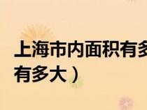 上海市内面积有多大平方千米（上海市内面积有多大）