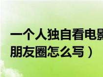 一个人独自看电影朋友圈（独自一人看电影的朋友圈怎么写）