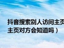 抖音搜索别人访问主页对方会知道吗?（抖音搜索别人访问主页对方会知道吗）