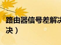 路由器信号差解决办法（路由器信号差怎么解决）