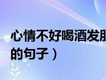 心情不好喝酒发朋友圈的句子（喝酒发朋友圈的句子）