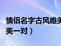 情侣名字古风唯美一对两字（情侣名字古风唯美一对）