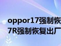 oppor17强制恢复出厂设置在哪里（oppo17R强制恢复出厂设置）