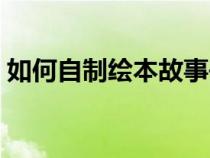 如何自制绘本故事书（如何做自制故事绘本）