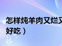 怎样炖羊肉又烂又好吃羊（怎样炖羊肉又烂又好吃）