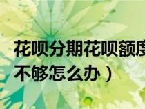 花呗分期花呗额度不够怎么办（花呗分期额度不够怎么办）