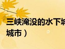 三峡淹没的水下城市有哪些（三峡淹没的水下城市）