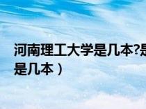 河南理工大学是几本?是一本二本还是三本?（河南理工大学是几本）