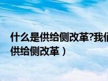 什么是供给侧改革?我们为什么要进行供给侧改革?（什么是供给侧改革）