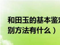 和田玉的基本鉴定方法2.2万阅读（和田玉鉴别方法有什么）