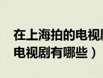 在上海拍的电视剧有哪些2021（在上海拍的电视剧有哪些）