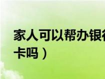 家人可以帮办银行卡吗?（家人可以代办银行卡吗）