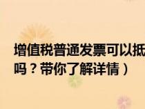 增值税普通发票可以抵扣费用吗（增值税普通发票可以抵扣吗？带你了解详情）