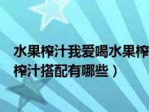 水果榨汁我爱喝水果榨汁我可以随意混搭再配上水果（水果榨汁搭配有哪些）