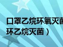 口罩乙烷环氧灭菌后味道大（口罩为什么要用环乙烷灭菌）