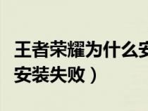 王者荣耀为什么安装不成功（王者荣耀为什么安装失败）