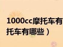 1000cc摩托车有哪些品牌（1000cc左右的摩托车有哪些）