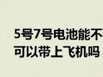 5号7号电池能不能带上飞机（5号和7号电池可以带上飞机吗）