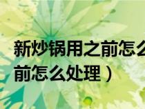 新炒锅用之前怎么处理防止生锈（新炒锅用之前怎么处理）