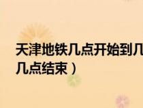 天津地铁几点开始到几点结束4号线（天津地铁几点开始到几点结束）