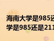 海南大学是985还是211录取分数线（海南大学是985还是211）