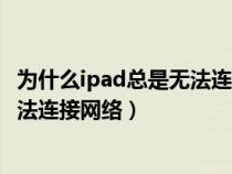 为什么ipad总是无法连接网络怎么回事（为什么ipad总是无法连接网络）