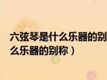 六弦琴是什么乐器的别称吉他二胡小提琴古筝（六弦琴是什么乐器的别称）