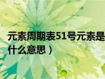 元素周期表51号元素是什么意思啊（元素周期表51号元素是什么意思）