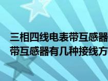 三相四线电表带互感器有几种接线方式图解（三相四线电表带互感器有几种接线方式）