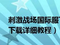 刺激战场国际服下载 教程（刺激战场国际服下载详细教程）