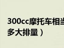 300cc摩托车相当于汽车多少排量（300cc是多大排量）