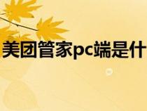 美团管家pc端是什么意思（pc端是什么意思）