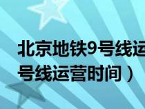 北京地铁9号线运营时间表2021（北京地铁9号线运营时间）